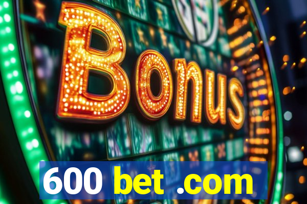 600 bet .com